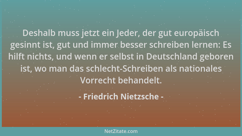 Friedrich Nietzsche - Deshalb muss jetzt ein Jeder, der gut europäisch gesinnt ist, gut und immer besser schreiben lernen:...