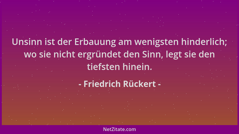 Friedrich Rückert - Unsinn ist der Erbauung am wenigsten hinderlich; wo sie nicht ergründet den Sinn, legt sie den tiefsten...
