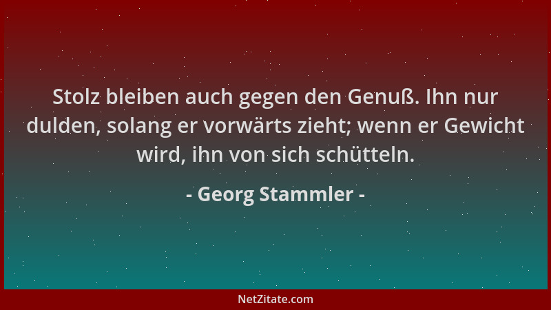 Georg Stammler - Stolz bleiben auch gegen den Genuß. Ihn nur dulden, solang er vorwärts zieht; wenn er Gewicht wird, ihn vo...
