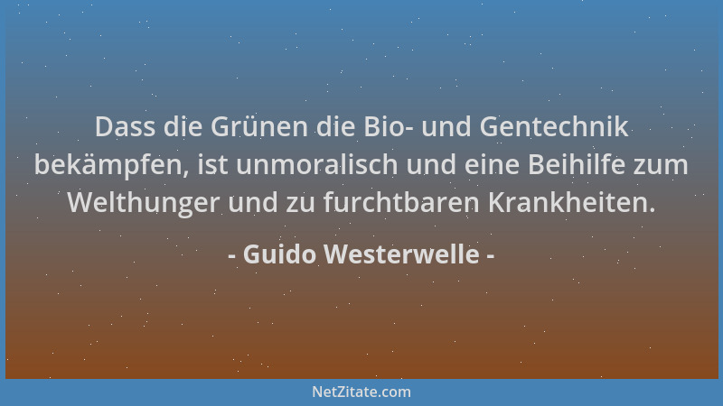 Guido Westerwelle - Dass die Grünen die Bio- und Gentechnik bekämpfen, ist unmoralisch und eine Beihilfe zum Welthunger und...