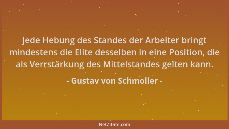 Gustav von Schmoller - Jede Hebung des Standes der Arbeiter bringt mindestens die Elite desselben in eine Position, die als...