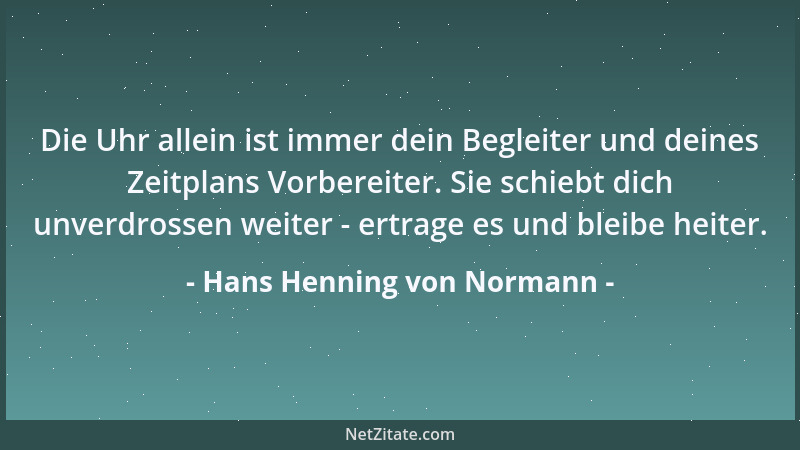 Hans Henning von Normann - Die Uhr allein ist immer dein Begleiter und deines Zeitplans Vorbereiter. Sie schiebt dich unver...