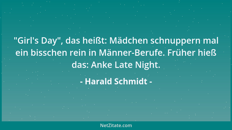 Harald Schmidt -  "Girl 's Day ", das heißt: Mädchen schnuppern mal ein bisschen rein in Männer-Berufe. Früher hieß das: Anke...