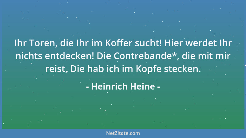 Heinrich Heine - Ihr Toren, die Ihr im Koffer sucht! Hier werdet Ihr nichts entdecken! Die Contrebande*, die mit mir reist,...