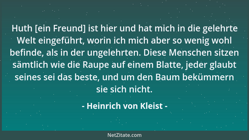 Heinrich von Kleist - Huth [ein Freund] ist hier und hat mich in die gelehrte Welt eingeführt, worin ich mich aber so wenig...
