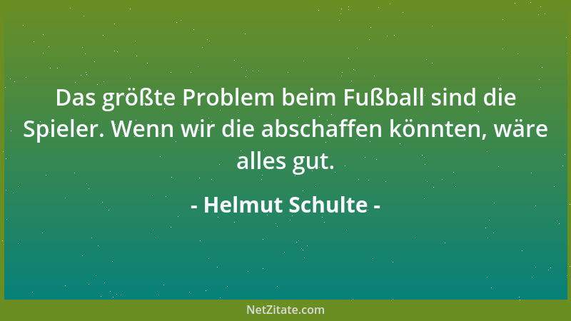 Helmut Schulte - Das größte Problem beim Fußball sind die Spieler. Wenn wir die abschaffen könnten, wäre alles gut....