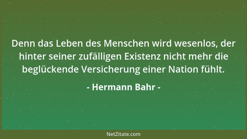Hermann Bahr - Denn das Leben des Menschen wird wesenlos, der hinter seiner zufälligen Existenz nicht mehr die beglückende...