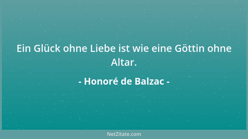 Honoré de Balzac - Ein Glück ohne Liebe ist wie eine Göttin ohne Altar....