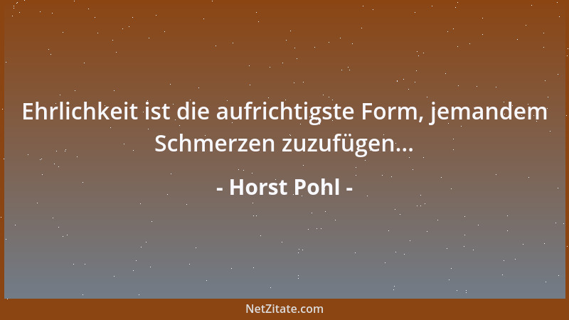 Horst Pohl - Ehrlichkeit ist die aufrichtigste Form, jemandem Schmerzen zuzufügen......