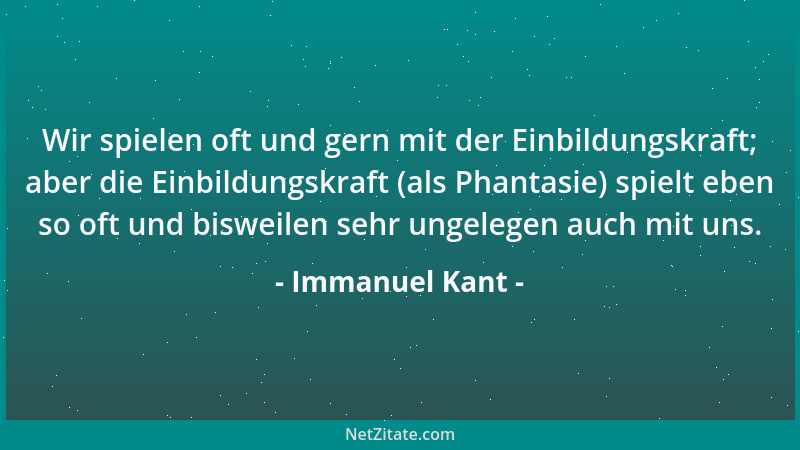 Immanuel Kant - Wir spielen oft und gern mit der Einbildungskraft; aber die Einbildungskraft (als Phantasie) spielt eben so...
