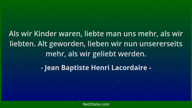 Jean Baptiste Henri Lacordaire - Als wir Kinder waren, liebte man uns mehr, als wir liebten. Alt geworden, lieben wir nun u...