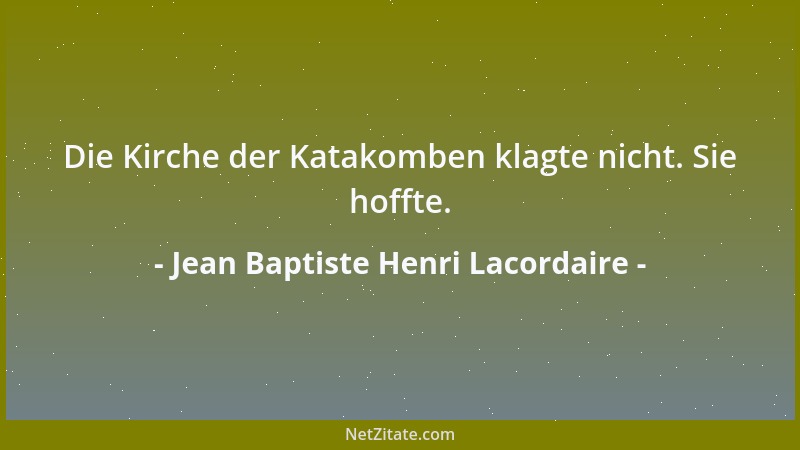 Jean Baptiste Henri Lacordaire - Die Kirche der Katakomben klagte nicht. Sie hoffte....
