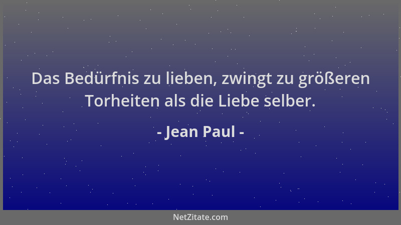 Jean Paul - Das Bedürfnis zu lieben, zwingt zu größeren Torheiten als die Liebe selber....