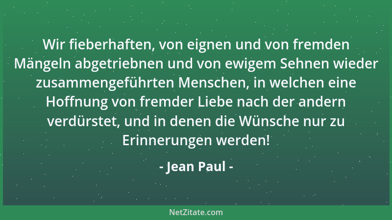 Jean Paul - Wir fieberhaften, von eignen und von fremden Mängeln abgetriebnen und von ewigem Sehnen wieder zusammengeführte...