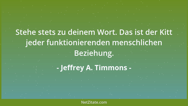 Jeffrey A. Timmons - Stehe stets zu deinem Wort. Das ist der Kitt jeder funktionierenden menschlichen Beziehung....
