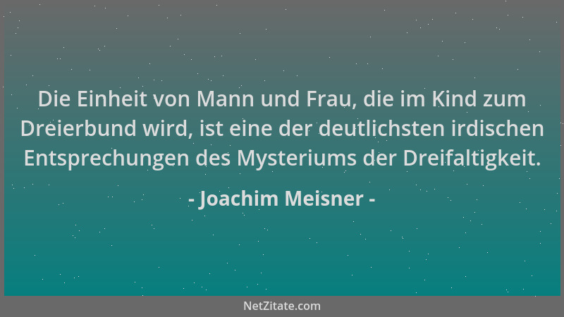 Joachim Meisner - Die Einheit von Mann und Frau, die im Kind zum Dreierbund wird, ist eine der deutlichsten irdischen Entsp...