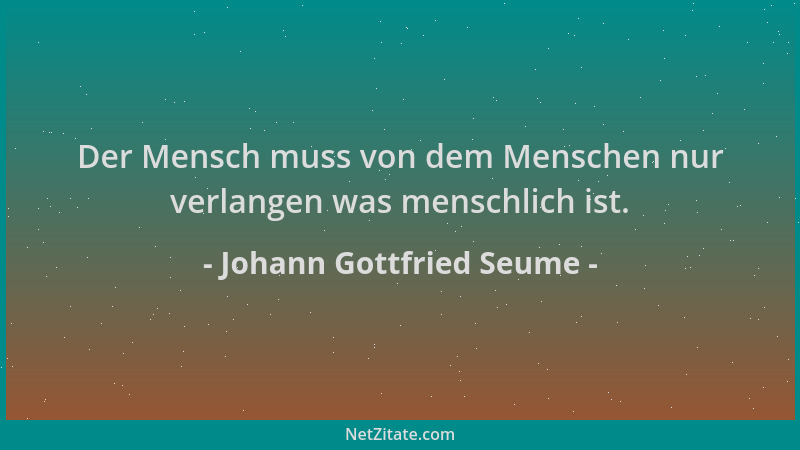 Johann Gottfried Seume - Der Mensch muss von dem Menschen nur verlangen was menschlich ist....