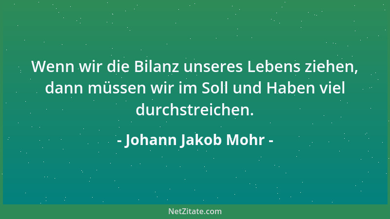 Johann Jakob Mohr - Wenn wir die Bilanz unseres Lebens ziehen, dann müssen wir im Soll und Haben viel durchstreichen....