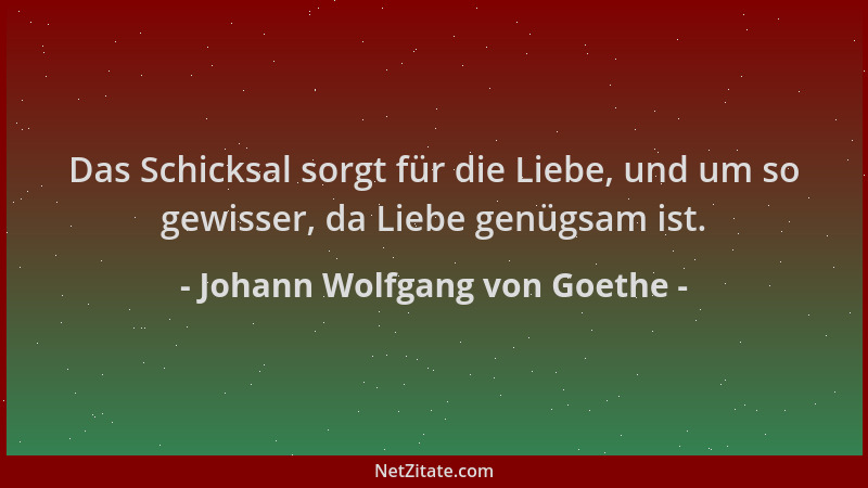 Johann Wolfgang von Goethe - Das Schicksal sorgt für die Liebe, und um so gewisser, da Liebe genügsam ist....