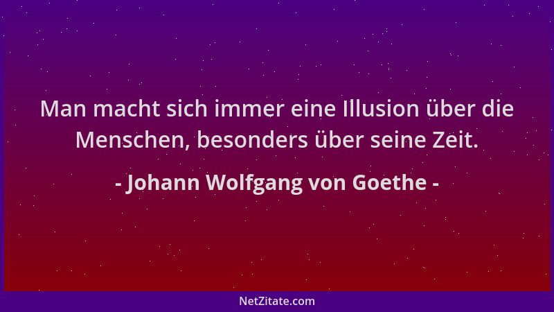 Johann Wolfgang von Goethe - Man macht sich immer eine Illusion über die Menschen, besonders über seine Zeit....