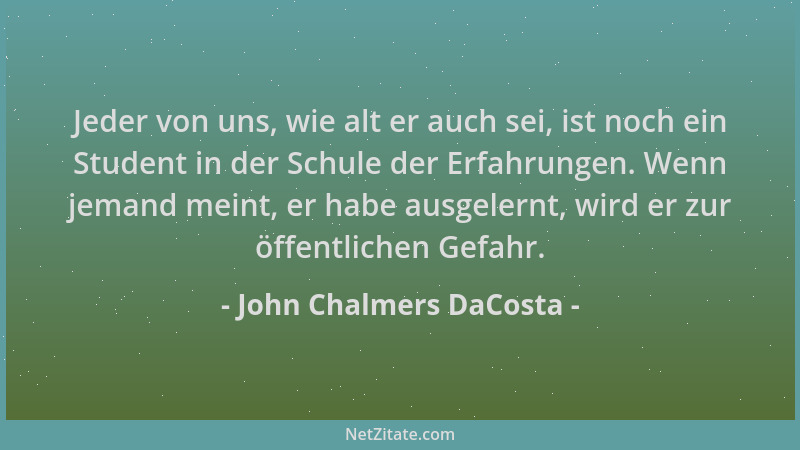 John Chalmers DaCosta - Jeder von uns, wie alt er auch sei, ist noch ein Student in der Schule der Erfahrungen. Wenn jemand...