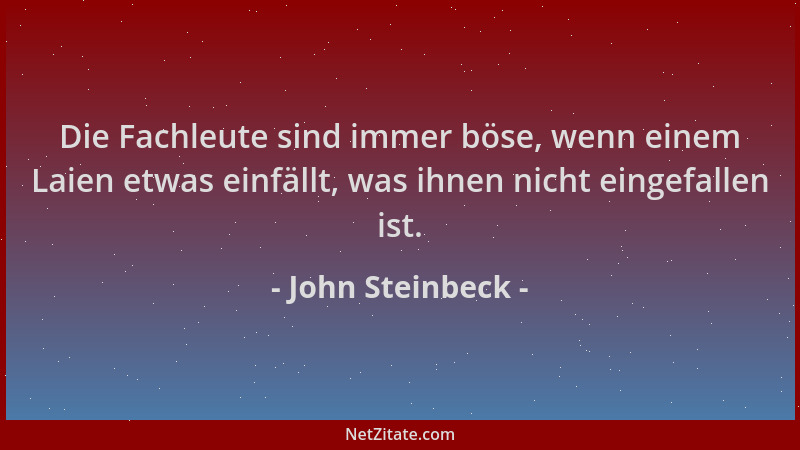 John Steinbeck - Die Fachleute sind immer böse, wenn einem Laien etwas einfällt, was ihnen nicht eingefallen ist....