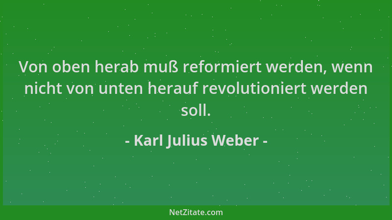 Karl Julius Weber - Von oben herab muß reformiert werden, wenn nicht von unten herauf revolutioniert werden soll....