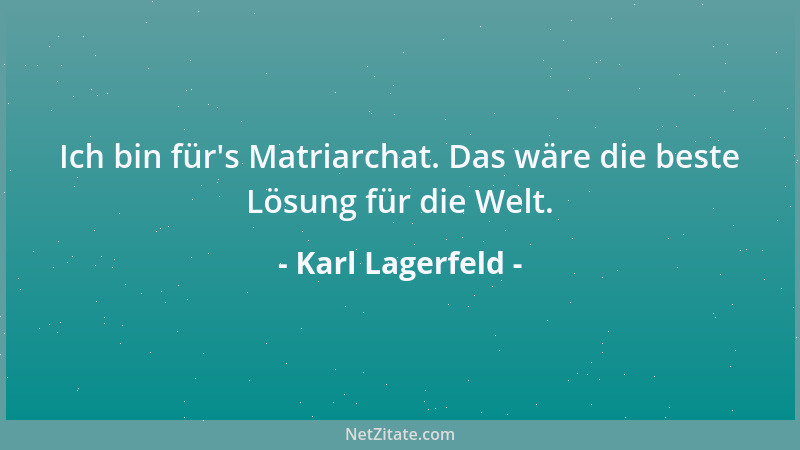 Karl Lagerfeld - Ich bin für 's Matriarchat. Das wäre die beste Lösung für die Welt....