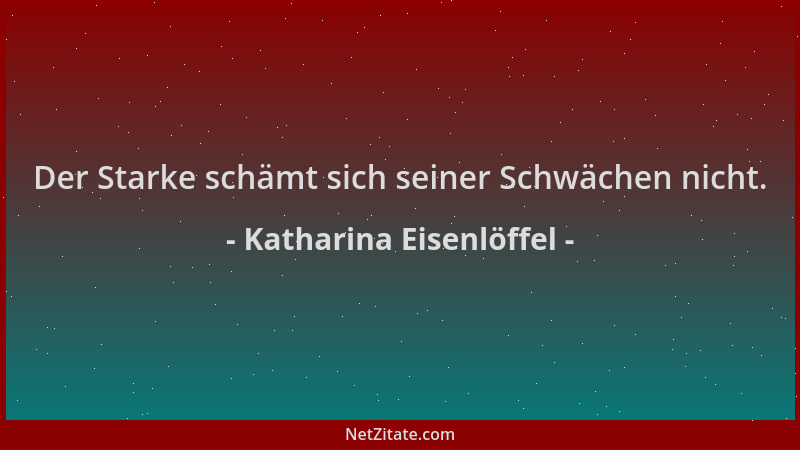 Katharina Eisenlöffel - Der Starke schämt sich seiner Schwächen nicht....