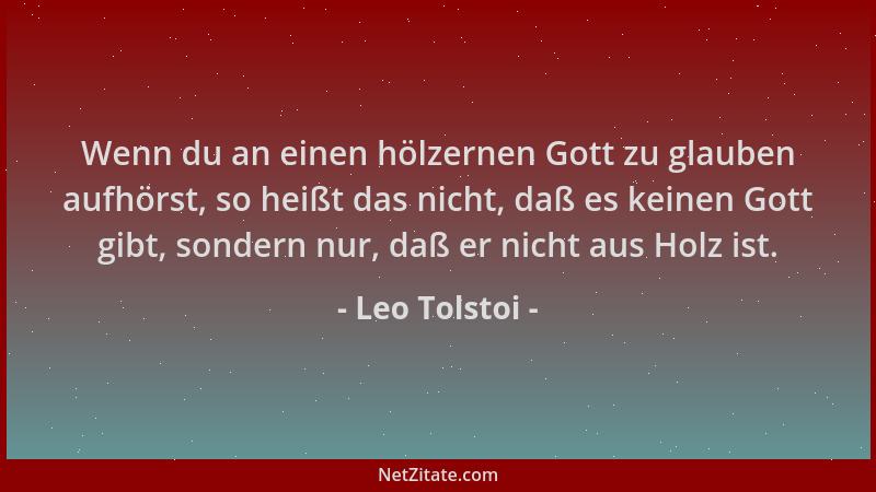 Leo Tolstoi - Wenn du an einen hölzernen Gott zu glauben aufhörst, so heißt das nicht, daß es keinen Gott gibt, sondern nur...
