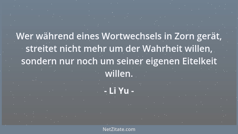 Li Yu - Wer während eines Wortwechsels in Zorn gerät, streitet nicht mehr um der Wahrheit willen, sondern nur noch um seine...