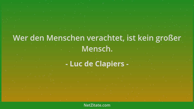 Luc de Clapiers - Wer den Menschen verachtet, ist kein großer Mensch....