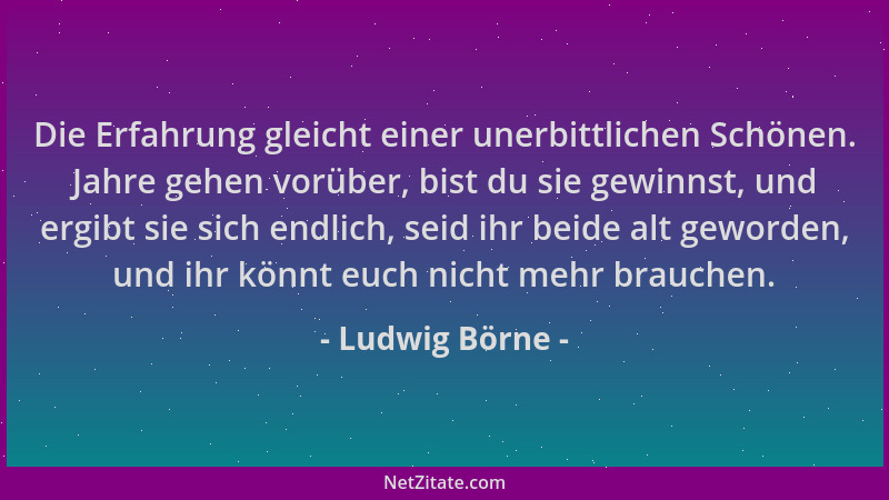 Ludwig Börne - Die Erfahrung gleicht einer unerbittlichen Schönen. Jahre gehen vorüber, bist du sie gewinnst, und ergibt si...