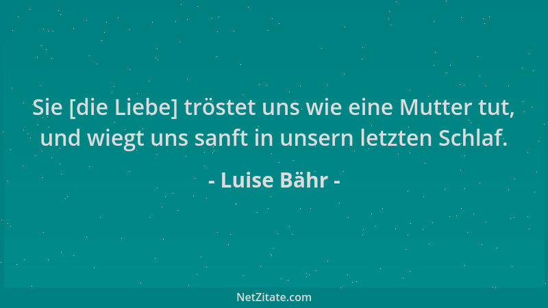 Luise Bähr - Sie [die Liebe] tröstet uns wie eine Mutter tut, und wiegt uns sanft in unsern letzten Schlaf....