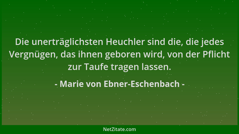 Marie von Ebner-Eschenbach - Die unerträglichsten Heuchler sind die, die jedes Vergnügen, das ihnen geboren wird, von der P...
