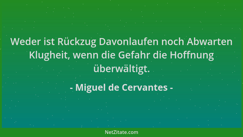 Miguel de Cervantes - Weder ist Rückzug Davonlaufen noch Abwarten Klugheit, wenn die Gefahr die Hoffnung überwältigt....