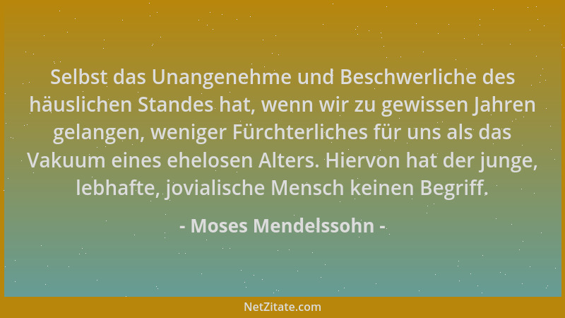 Moses Mendelssohn - Selbst das Unangenehme und Beschwerliche des häuslichen Standes hat, wenn wir zu gewissen Jahren gelang...