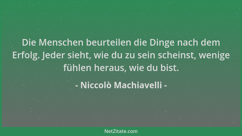 Niccolò Machiavelli - Die Menschen beurteilen die Dinge nach dem Erfolg. Jeder sieht, wie du zu sein scheinst, wenige fühle...