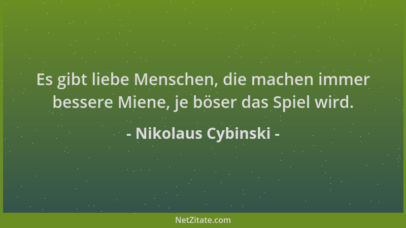 Nikolaus Cybinski - Es gibt liebe Menschen, die machen immer bessere Miene, je böser das Spiel wird....