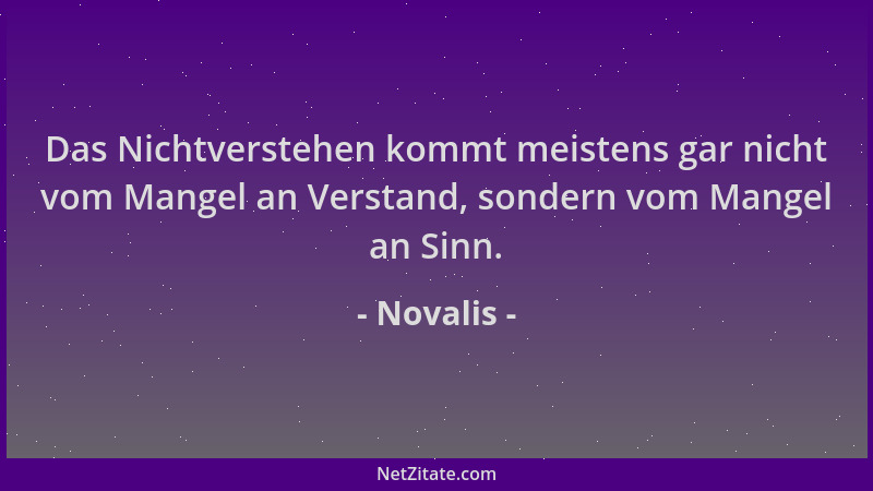 Novalis - Das Nichtverstehen kommt meistens gar nicht vom Mangel an Verstand, sondern vom Mangel an Sinn....