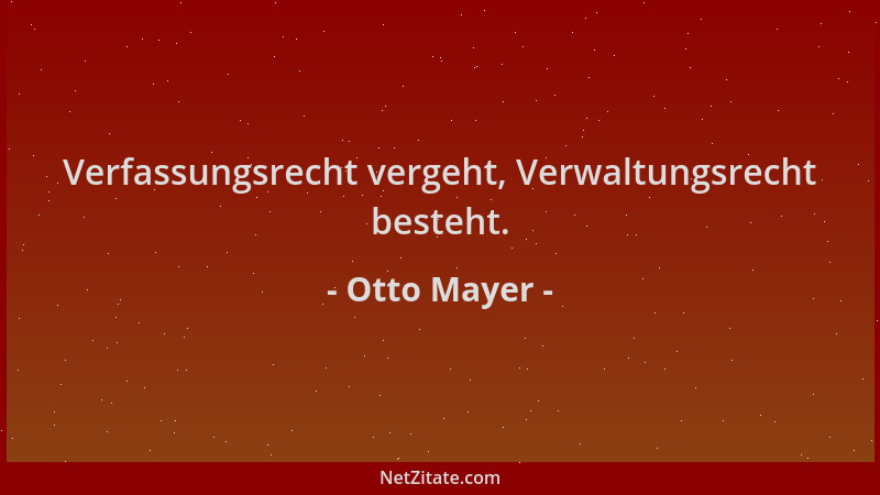 Otto Mayer - Verfassungsrecht vergeht, Verwaltungsrecht besteht....
