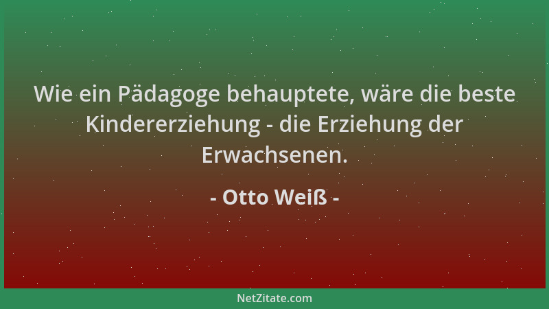Otto Weiß - Wie ein Pädagoge behauptete, wäre die beste Kindererziehung - die Erziehung der Erwachsenen....