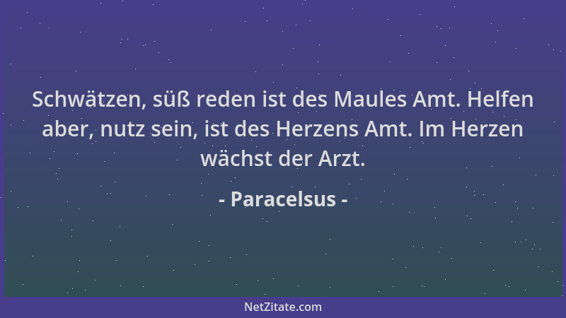Paracelsus - Schwätzen, süß reden ist des Maules Amt. Helfen aber, nutz sein, ist des Herzens Amt. Im Herzen wächst der Arz...