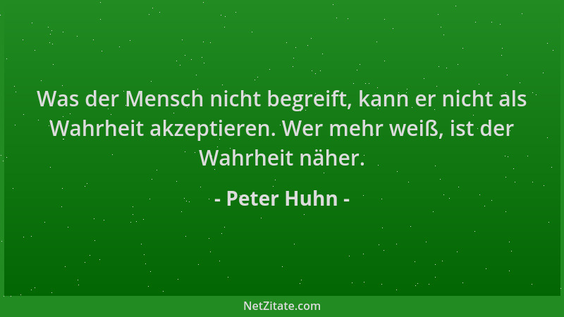 Peter Huhn - Was der Mensch nicht begreift, kann er nicht als Wahrheit akzeptieren. Wer mehr weiß, ist der Wahrheit näher....