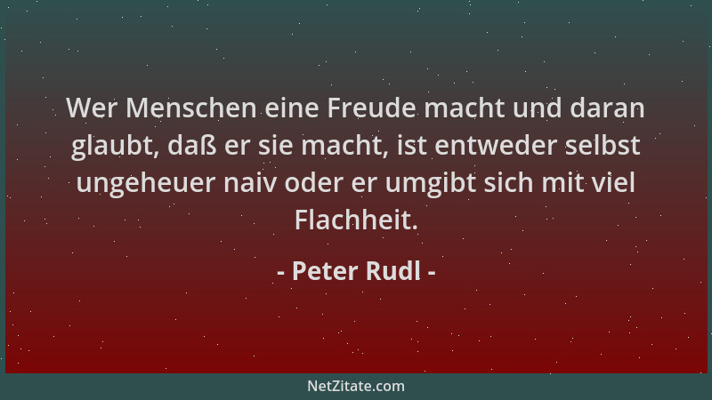 Peter Rudl - Wer Menschen eine Freude macht und daran glaubt, daß er sie macht, ist entweder selbst ungeheuer naiv oder er...