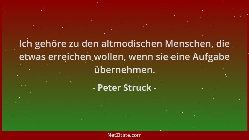 Peter Struck - Ich gehöre zu den altmodischen Menschen, die etwas erreichen wollen, wenn sie eine Aufgabe übernehmen....