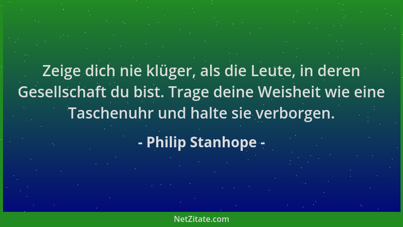 Philip Stanhope - Zeige dich nie klüger, als die Leute, in deren Gesellschaft du bist. Trage deine Weisheit wie eine Tasche...