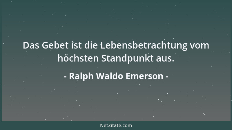 Ralph Waldo Emerson - Das Gebet ist die Lebensbetrachtung vom höchsten Standpunkt aus....