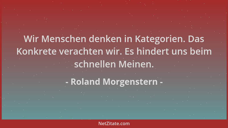 Roland Morgenstern - Wir Menschen denken in Kategorien. Das Konkrete verachten wir. Es hindert uns beim schnellen Meinen....