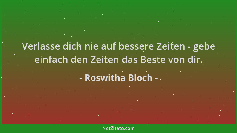 Roswitha Bloch - Verlasse dich nie auf bessere Zeiten - gebe einfach den Zeiten das Beste von dir....